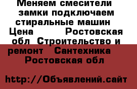 Меняем смесители, замки подключаем стиральные машин › Цена ­ 500 - Ростовская обл. Строительство и ремонт » Сантехника   . Ростовская обл.